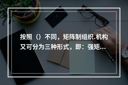 按照（）不同，矩阵制组织.机构又可分为三种形式，即：强矩阵制