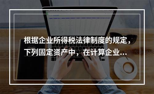 根据企业所得税法律制度的规定，下列固定资产中，在计算企业所得