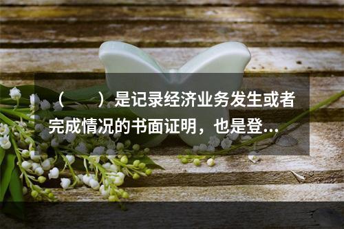 （　　）是记录经济业务发生或者完成情况的书面证明，也是登记账