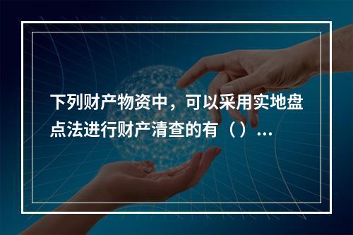 下列财产物资中，可以采用实地盘点法进行财产清查的有（ ）。