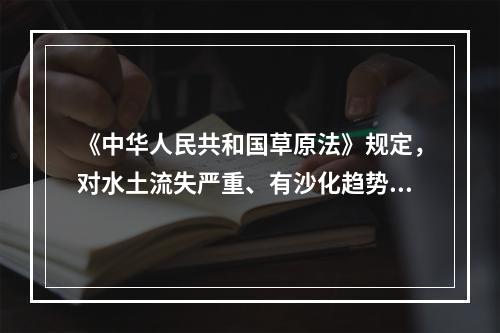 《中华人民共和国草原法》规定，对水土流失严重、有沙化趋势、需