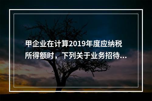 甲企业在计算2019年度应纳税所得额时，下列关于业务招待费和