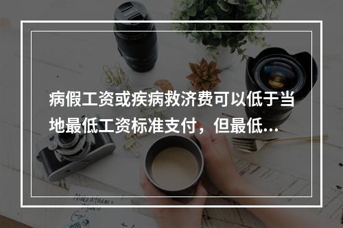 病假工资或疾病救济费可以低于当地最低工资标准支付，但最低不能