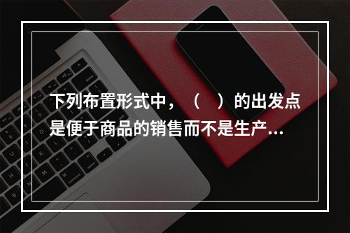 下列布置形式中，（　）的出发点是便于商品的销售而不是生产，