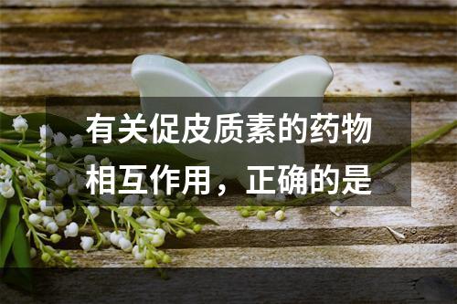 有关促皮质素的药物相互作用，正确的是