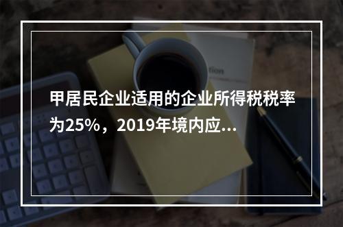 甲居民企业适用的企业所得税税率为25%，2019年境内应纳税