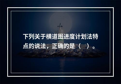 下列关于横道图进度计划法特点的说法，正确的是（　）。