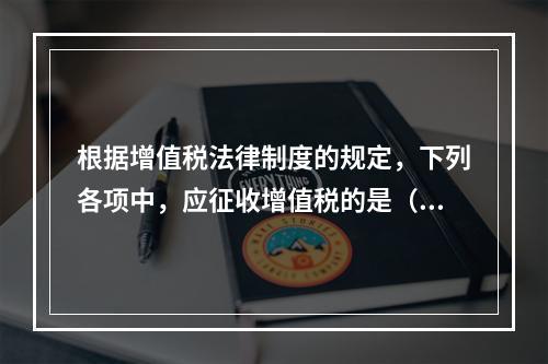 根据增值税法律制度的规定，下列各项中，应征收增值税的是（　　