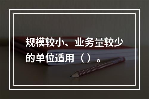 规模较小、业务量较少的单位适用（ ）。