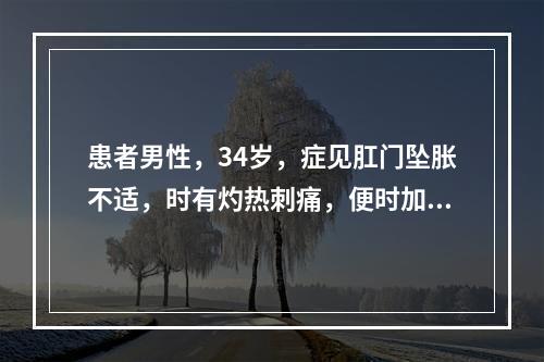 患者男性，34岁，症见肛门坠胀不适，时有灼热刺痛，便时加剧，