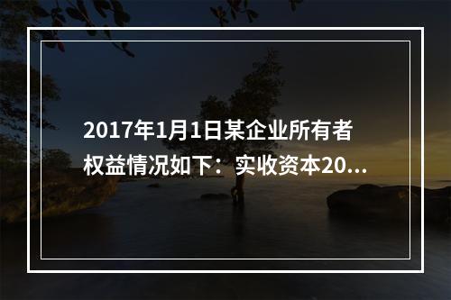 2017年1月1日某企业所有者权益情况如下：实收资本200万