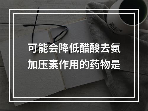 可能会降低醋酸去氨加压素作用的药物是