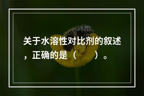 关于水溶性对比剂的叙述，正确的是（　　）。