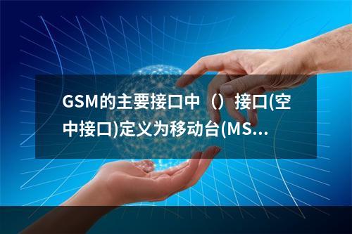 GSM的主要接口中（）接口(空中接口)定义为移动台(MS)与