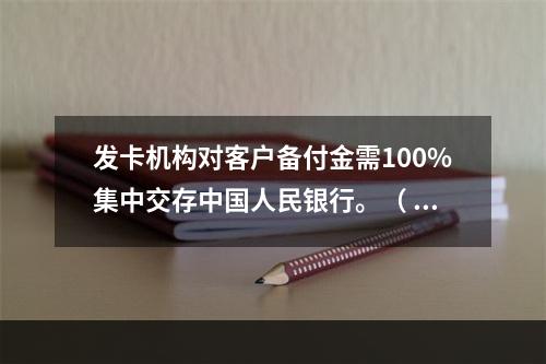 发卡机构对客户备付金需100%集中交存中国人民银行。（ ）