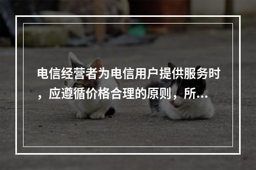 电信经营者为电信用户提供服务时，应遵循价格合理的原则，所收取