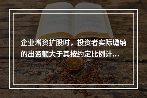 企业增资扩股时，投资者实际缴纳的出资额大于其按约定比例计算的