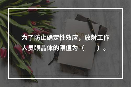 为了防止确定性效应，放射工作人员眼晶体的限值为（　　）。