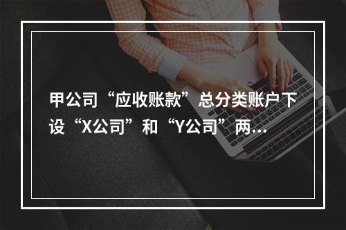 甲公司“应收账款”总分类账户下设“X公司”和“Y公司”两个明