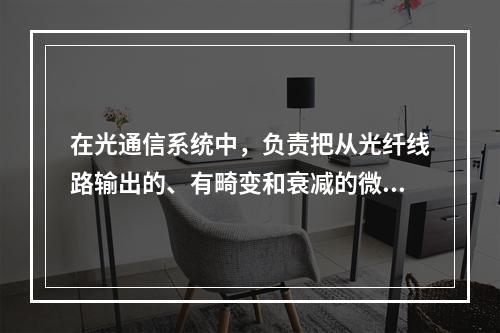 在光通信系统中，负责把从光纤线路输出的、有畸变和衰减的微弱光