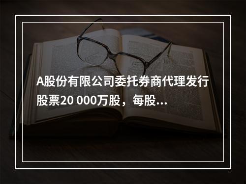 A股份有限公司委托券商代理发行股票20 000万股，每股面值