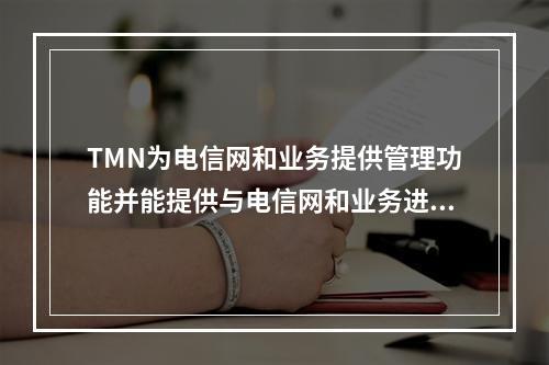 TMN为电信网和业务提供管理功能并能提供与电信网和业务进行通