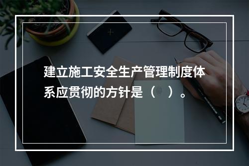 建立施工安全生产管理制度体系应贯彻的方针是（　）。