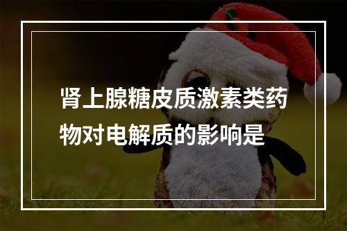 肾上腺糖皮质激素类药物对电解质的影响是