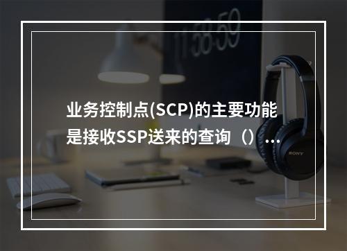 业务控制点(SCP)的主要功能是接收SSP送来的查询（）并查