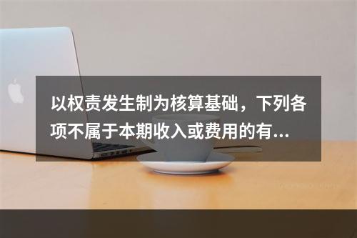 以权责发生制为核算基础，下列各项不属于本期收入或费用的有（