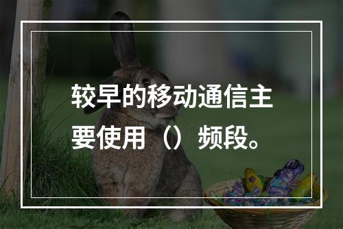 较早的移动通信主要使用（）频段。