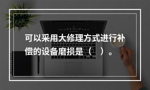 可以采用大修理方式进行补偿的设备磨损是（　）。