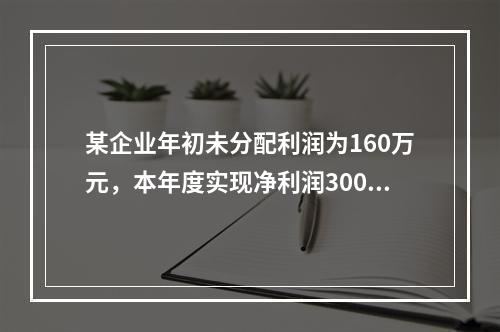 某企业年初未分配利润为160万元，本年度实现净利润300万元