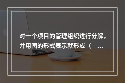 对一个项目的管理组织进行分解，并用图的形式表示就形成（　）。