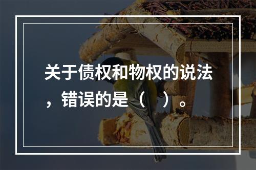 关于债权和物权的说法，错误的是（　）。