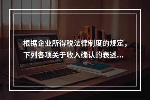 根据企业所得税法律制度的规定，下列各项关于收入确认的表述中，