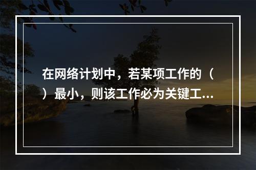 在网络计划中，若某项工作的（　）最小，则该工作必为关键工作。