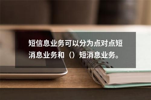 短信息业务可以分为点对点短消息业务和（）短消息业务。