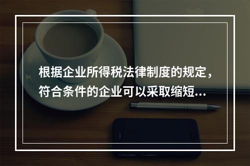 根据企业所得税法律制度的规定，符合条件的企业可以采取缩短折旧