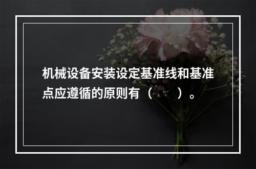 机械设备安装设定基准线和基准点应遵循的原则有（　　）。