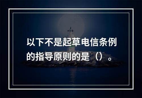 以下不是起草电信条例的指导原则的是（）。