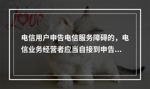 电信用户申告电信服务障碍的，电信业务经营者应当自接到申告之日