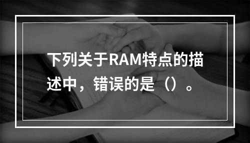 下列关于RAM特点的描述中，错误的是（）。