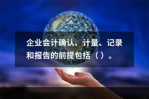 企业会计确认、计量、记录和报告的前提包括（ ）。