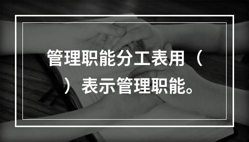 管理职能分工表用（　）表示管理职能。