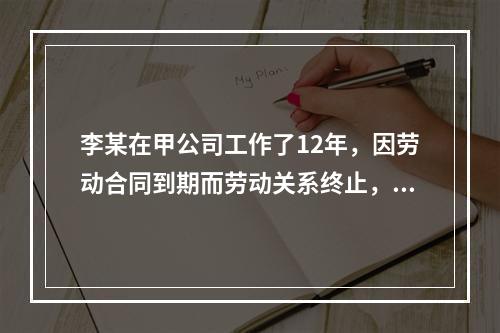 李某在甲公司工作了12年，因劳动合同到期而劳动关系终止，符合