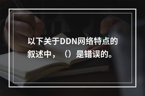 以下关于DDN网络特点的叙述中，（）是错误的。