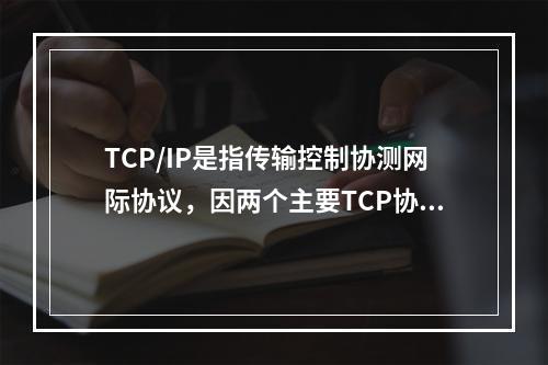 TCP/IP是指传输控制协测网际协议，因两个主要TCP协议和