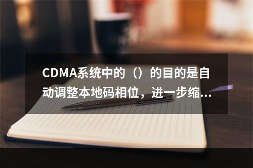 CDMA系统中的（）的目的是自动调整本地码相位，进一步缩小定