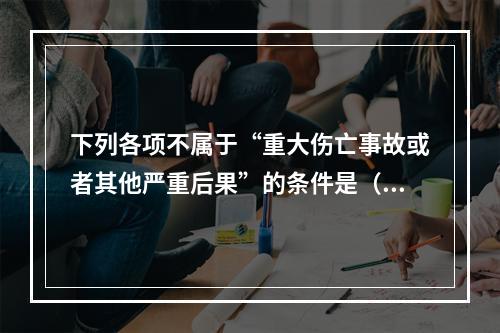 下列各项不属于“重大伤亡事故或者其他严重后果”的条件是（　）